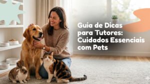 Guia de Dicas para Tutores: Cuidados Essenciais com Pets